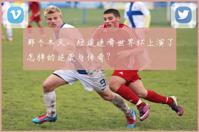那个冬天，短道速滑世界杯上演了怎样的逆袭与传奇？