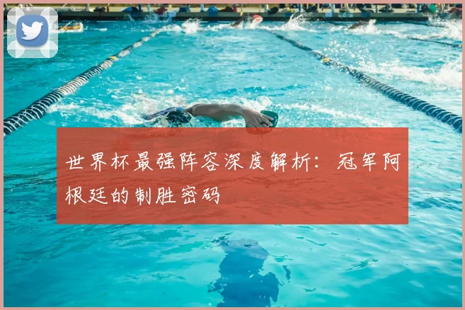 世界杯最强阵容深度解析：冠军阿根廷的制胜密码