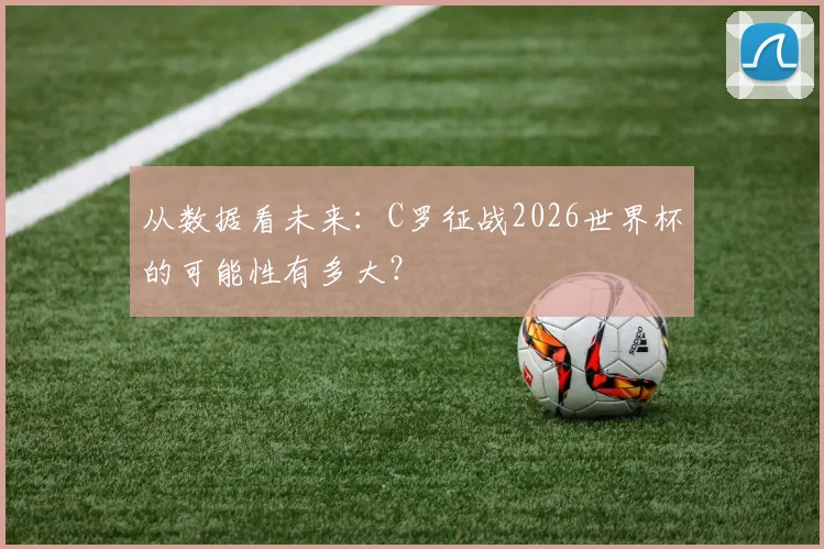 从数据看未来：C罗征战2026世界杯的可能性有多大？