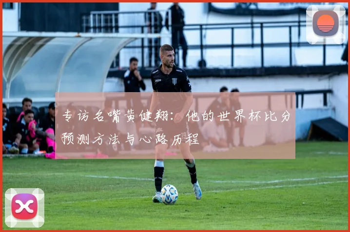 专访名嘴黄健翔:他的世界杯比分预测方法与心路历程