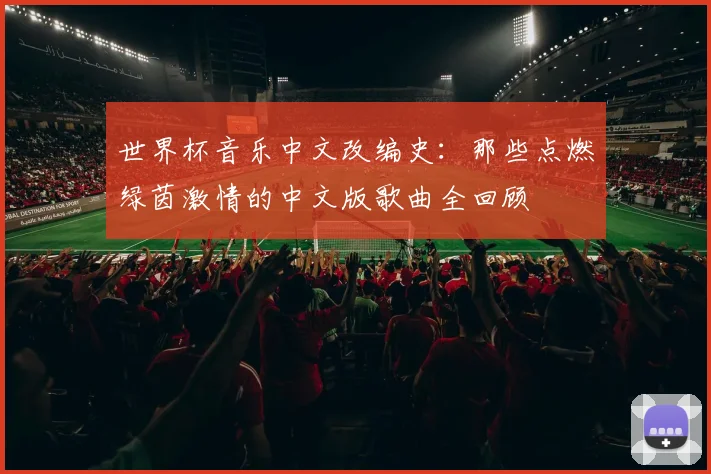 世界杯音乐中文改编史:那些点燃绿茵激情的中文版歌曲全回顾