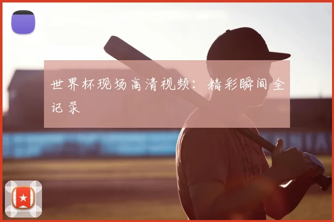 世界杯现场高清视频：精彩瞬间全记录