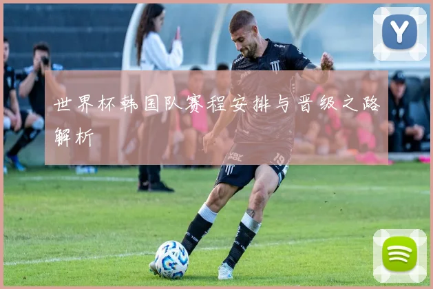 世界杯韩国队赛程安排与晋级之路解析