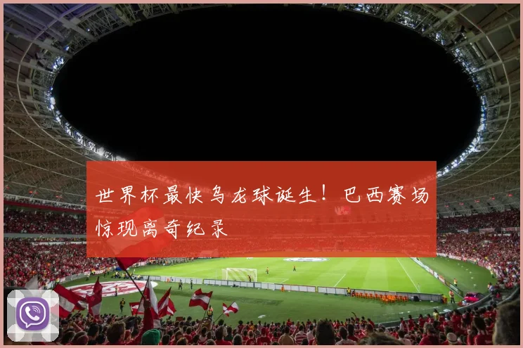 世界杯最快乌龙球诞生！巴西赛场惊现离奇纪录