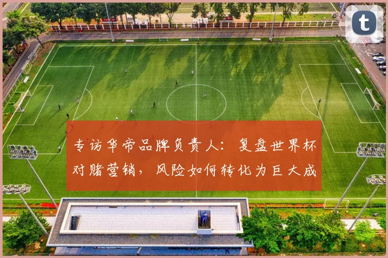 专访华帝品牌负责人：复盘世界杯对赌营销，风险如何转化为巨大成功？