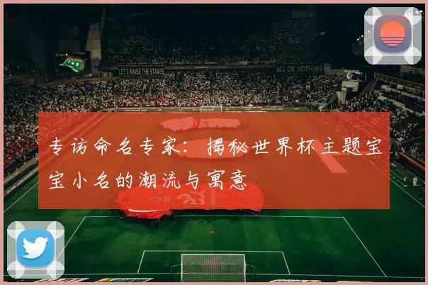 专访命名专家:揭秘世界杯主题宝宝小名的潮流与寓意