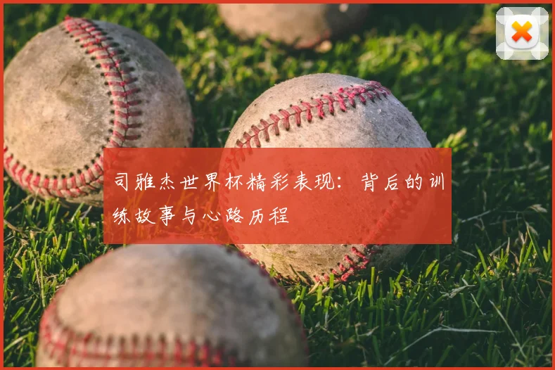 司雅杰世界杯精彩表现：背后的训练故事与心路历程