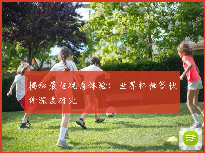 揭秘最佳观看体验：世界杯抽签软件深度对比