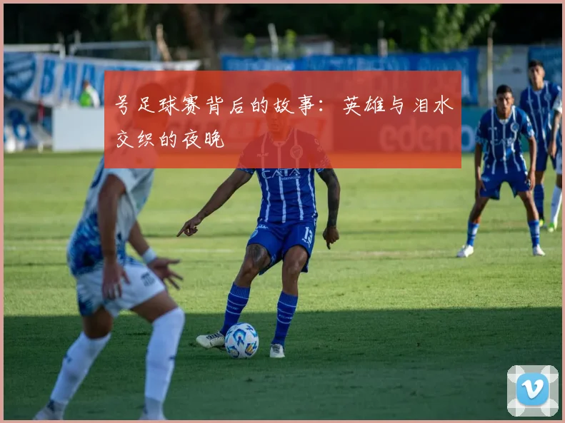 号足球赛背后的故事：英雄与泪水交织的夜晚