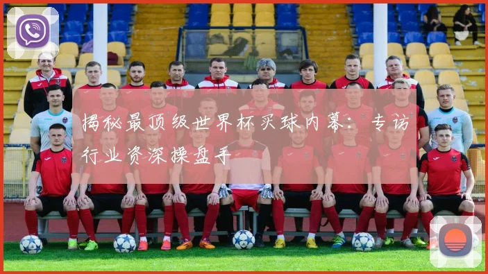 揭秘最顶级世界杯买球内幕：专访行业资深操盘手