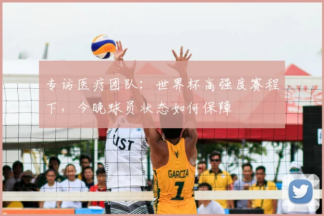 专访医疗团队:世界杯高强度赛程下,今晚球员状态如何保障
