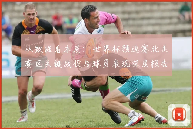 从数据看本质：世界杯预选赛北美赛区关键战役与球员表现深度报告
