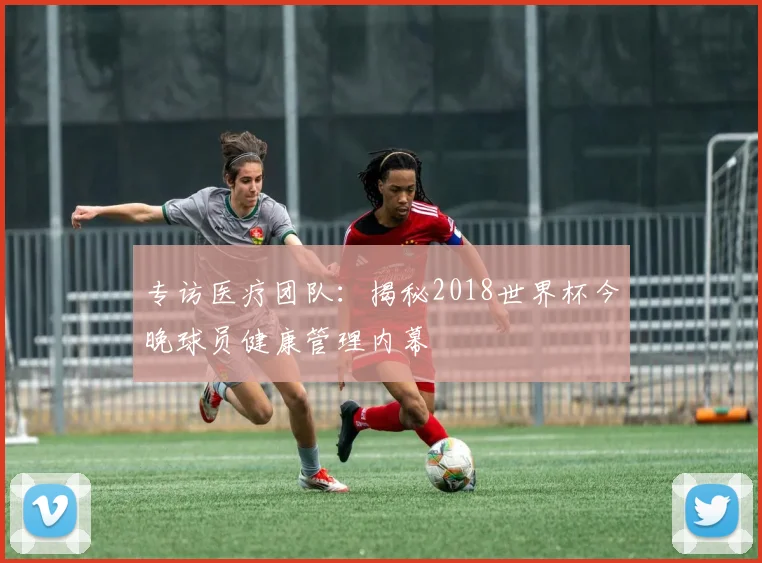 专访医疗团队:揭秘2018世界杯今晚球员健康管理内幕