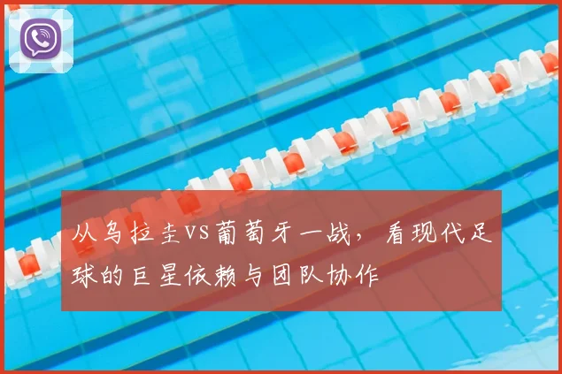 从乌拉圭vs葡萄牙一战,看现代足球的巨星依赖与团队协作