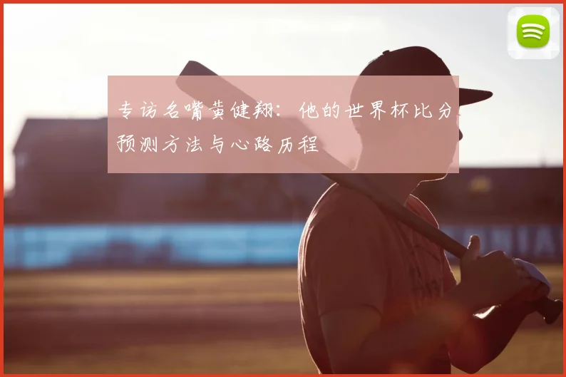 专访名嘴黄健翔:他的世界杯比分预测方法与心路历程