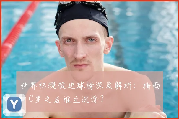 世界杯现役进球榜深度解析:梅西、C罗之后谁主沉浮?
