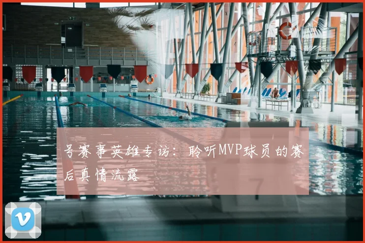 号赛事英雄专访：聆听MVP球员的赛后真情流露