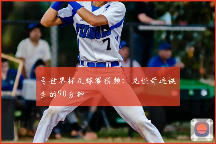 号世界杯足球赛视频：见证奇迹诞生的90分钟