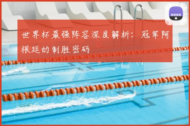 世界杯最强阵容深度解析:冠军阿根廷的制胜密码