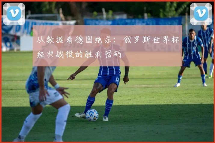 从数据看德国绝杀:俄罗斯世界杯经典战役的胜利密码