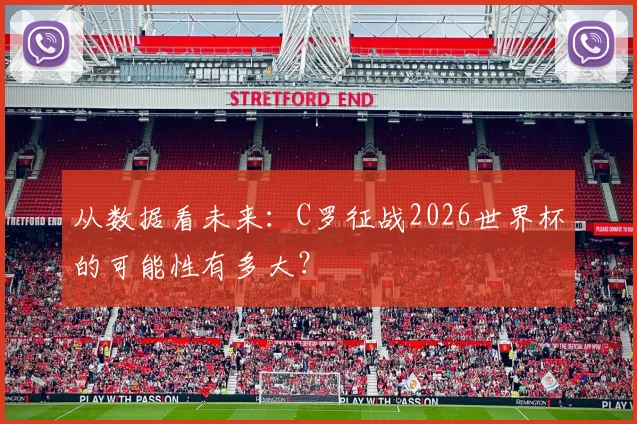 从数据看未来：C罗征战2026世界杯的可能性有多大？
