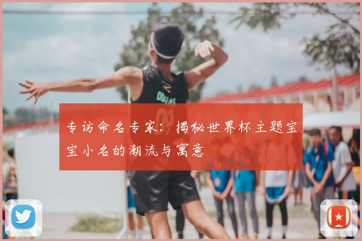 专访命名专家：揭秘世界杯主题宝宝小名的潮流与寓意