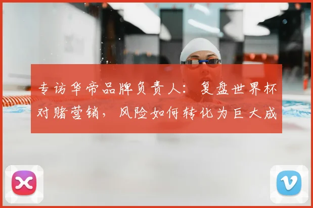 专访华帝品牌负责人：复盘世界杯对赌营销，风险如何转化为巨大成功？