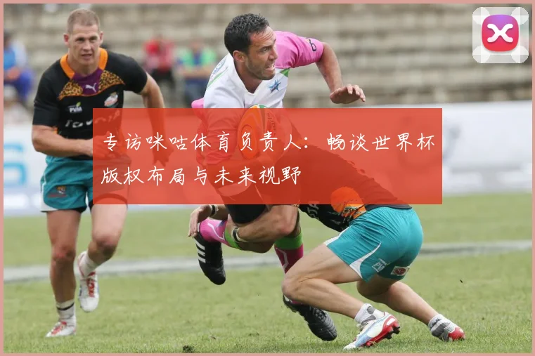 专访咪咕体育负责人:畅谈世界杯版权布局与未来视野