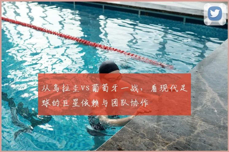 从乌拉圭vs葡萄牙一战,看现代足球的巨星依赖与团队协作