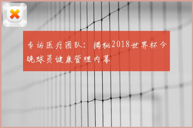 专访医疗团队：揭秘2018世界杯今晚球员健康管理内幕