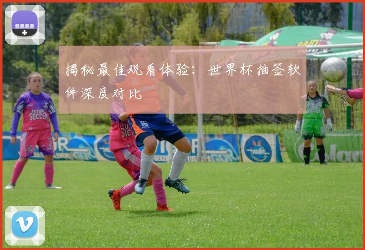 揭秘最佳观看体验：世界杯抽签软件深度对比