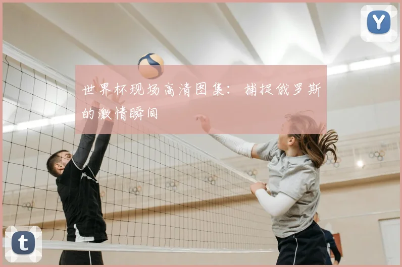 世界杯现场高清图集:捕捉俄罗斯的激情瞬间