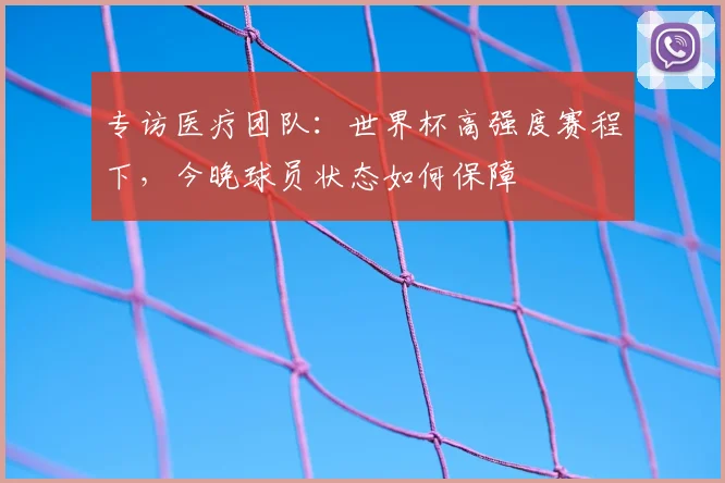 专访医疗团队:世界杯高强度赛程下,今晚球员状态如何保障